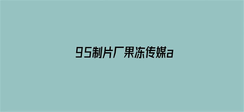 >95制片厂果冻传媒app横幅海报图